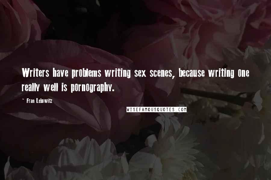 Fran Lebowitz Quotes: Writers have problems writing sex scenes, because writing one really well is pornography.