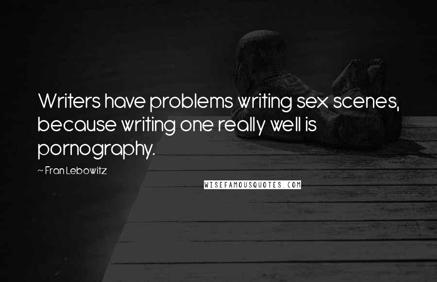 Fran Lebowitz Quotes: Writers have problems writing sex scenes, because writing one really well is pornography.