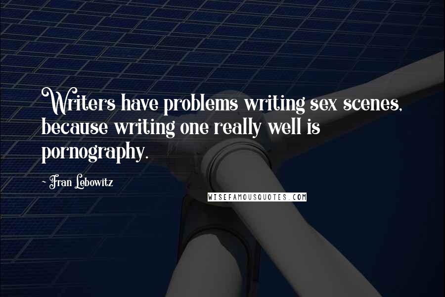 Fran Lebowitz Quotes: Writers have problems writing sex scenes, because writing one really well is pornography.