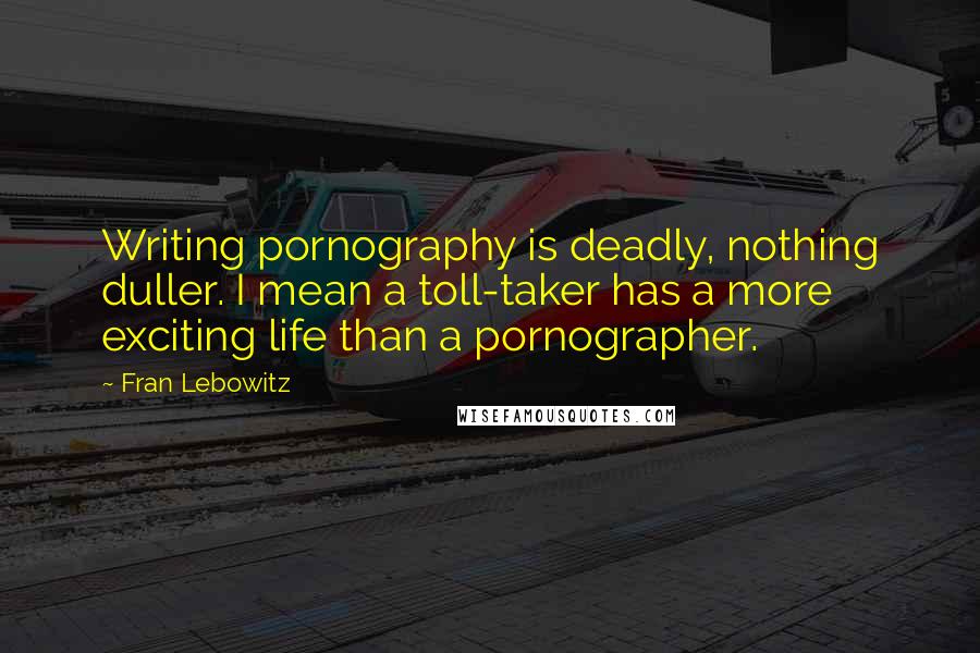 Fran Lebowitz Quotes: Writing pornography is deadly, nothing duller. I mean a toll-taker has a more exciting life than a pornographer.