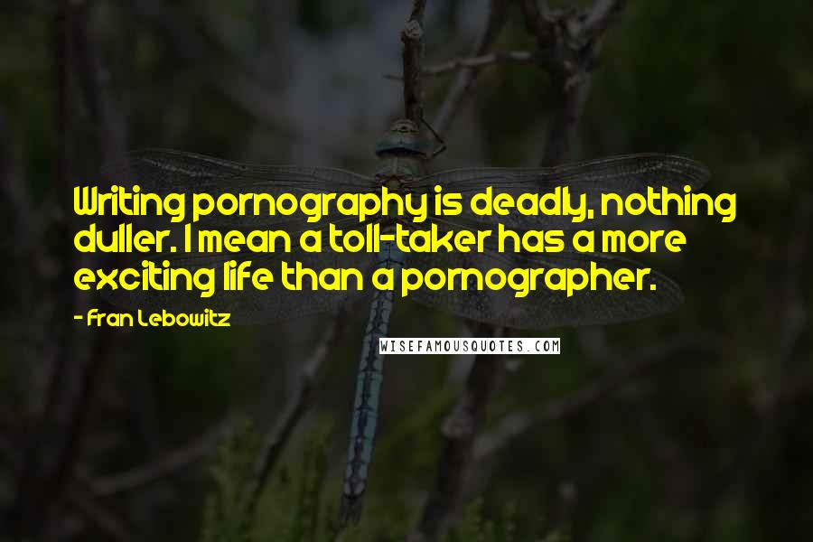 Fran Lebowitz Quotes: Writing pornography is deadly, nothing duller. I mean a toll-taker has a more exciting life than a pornographer.