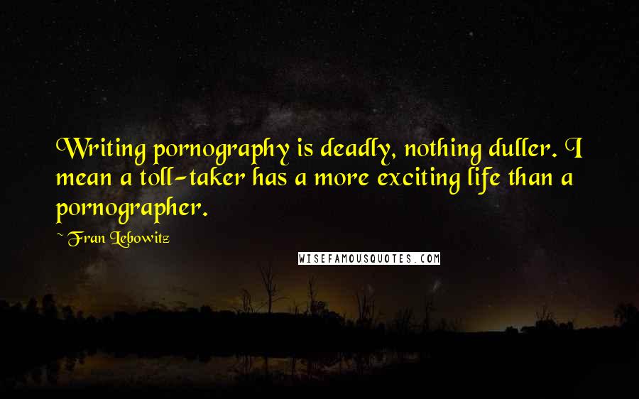 Fran Lebowitz Quotes: Writing pornography is deadly, nothing duller. I mean a toll-taker has a more exciting life than a pornographer.