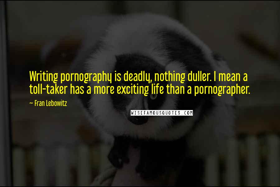 Fran Lebowitz Quotes: Writing pornography is deadly, nothing duller. I mean a toll-taker has a more exciting life than a pornographer.