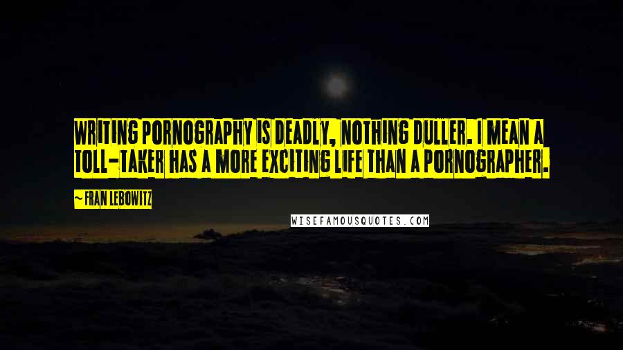 Fran Lebowitz Quotes: Writing pornography is deadly, nothing duller. I mean a toll-taker has a more exciting life than a pornographer.