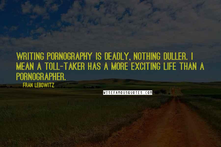 Fran Lebowitz Quotes: Writing pornography is deadly, nothing duller. I mean a toll-taker has a more exciting life than a pornographer.