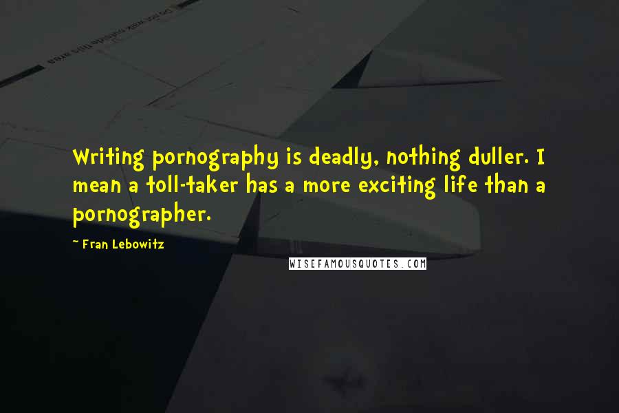 Fran Lebowitz Quotes: Writing pornography is deadly, nothing duller. I mean a toll-taker has a more exciting life than a pornographer.