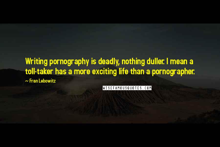 Fran Lebowitz Quotes: Writing pornography is deadly, nothing duller. I mean a toll-taker has a more exciting life than a pornographer.