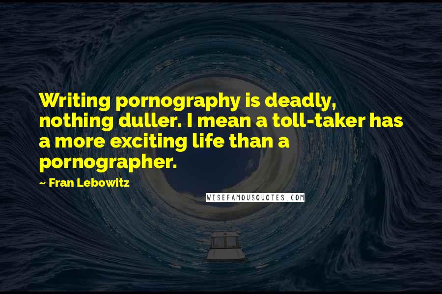 Fran Lebowitz Quotes: Writing pornography is deadly, nothing duller. I mean a toll-taker has a more exciting life than a pornographer.