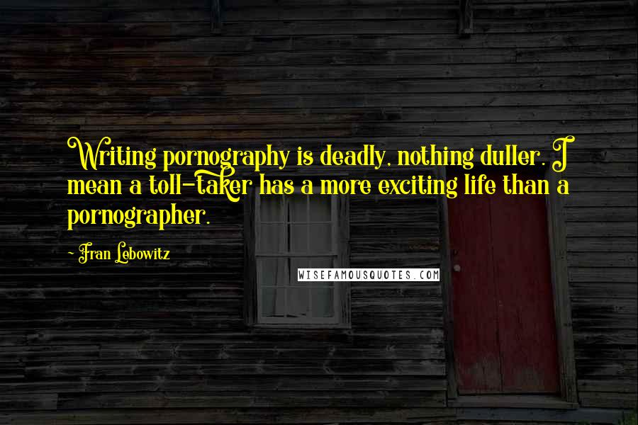 Fran Lebowitz Quotes: Writing pornography is deadly, nothing duller. I mean a toll-taker has a more exciting life than a pornographer.