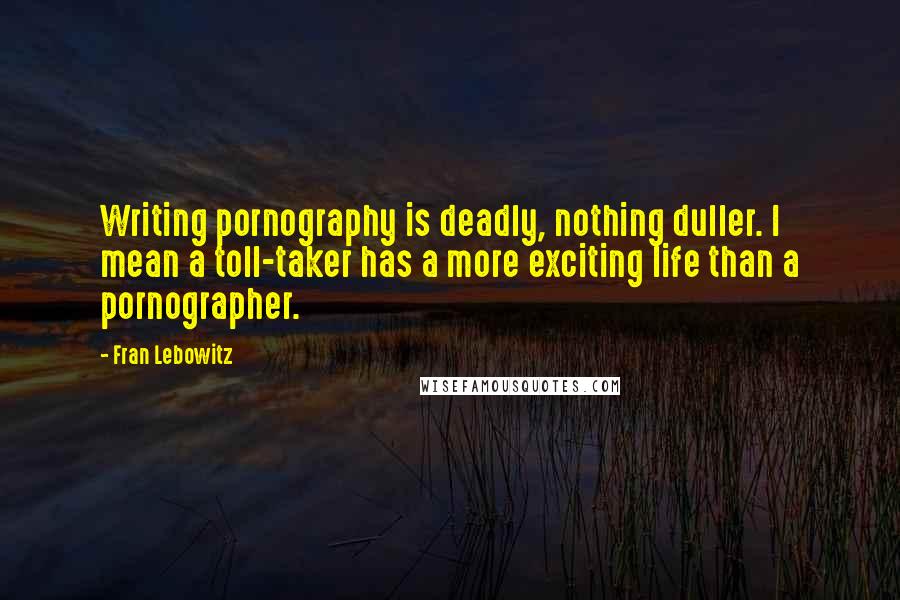 Fran Lebowitz Quotes: Writing pornography is deadly, nothing duller. I mean a toll-taker has a more exciting life than a pornographer.