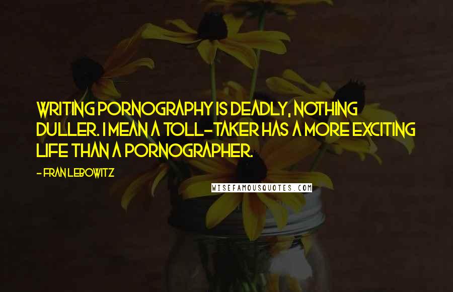 Fran Lebowitz Quotes: Writing pornography is deadly, nothing duller. I mean a toll-taker has a more exciting life than a pornographer.
