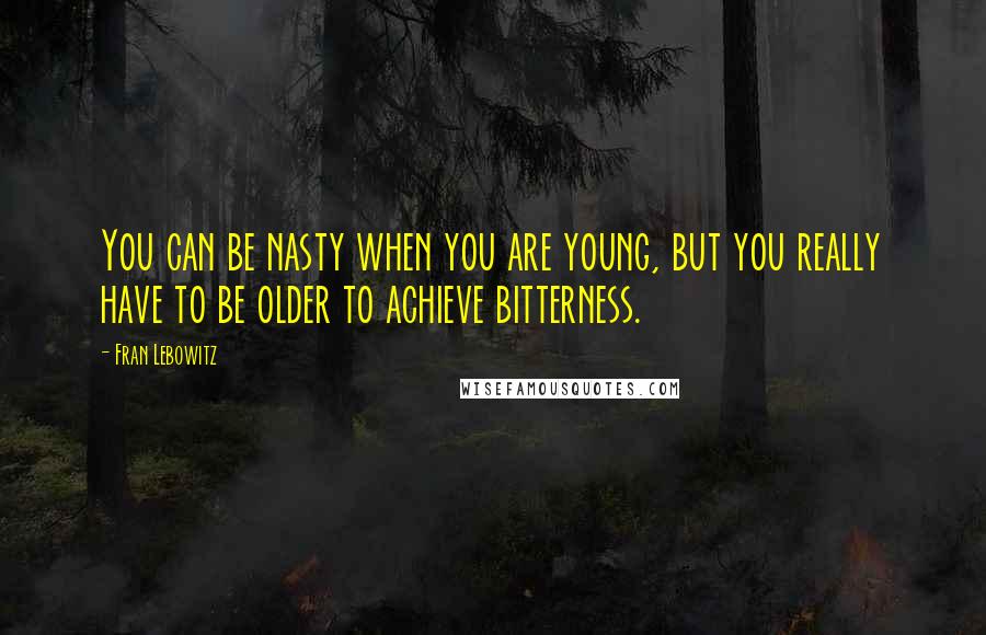 Fran Lebowitz Quotes: You can be nasty when you are young, but you really have to be older to achieve bitterness.