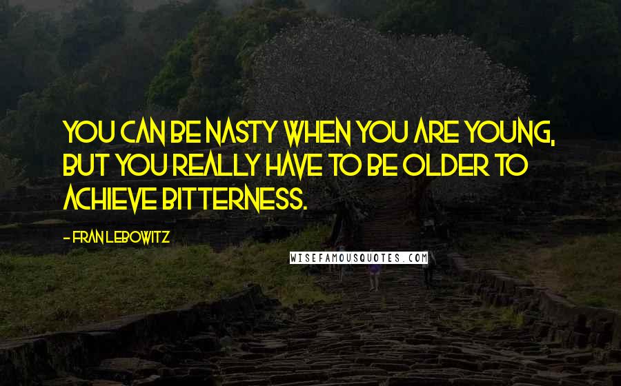 Fran Lebowitz Quotes: You can be nasty when you are young, but you really have to be older to achieve bitterness.