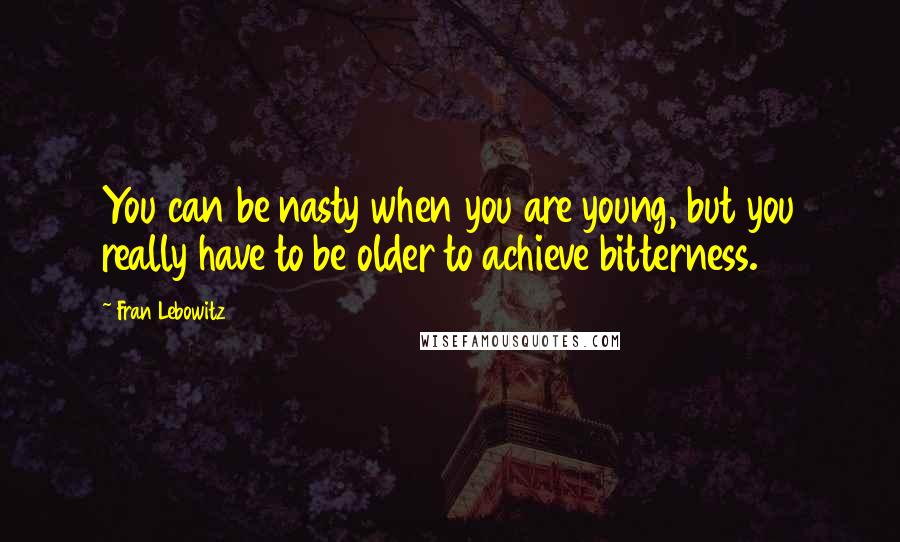 Fran Lebowitz Quotes: You can be nasty when you are young, but you really have to be older to achieve bitterness.