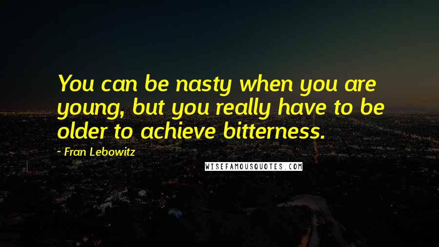 Fran Lebowitz Quotes: You can be nasty when you are young, but you really have to be older to achieve bitterness.