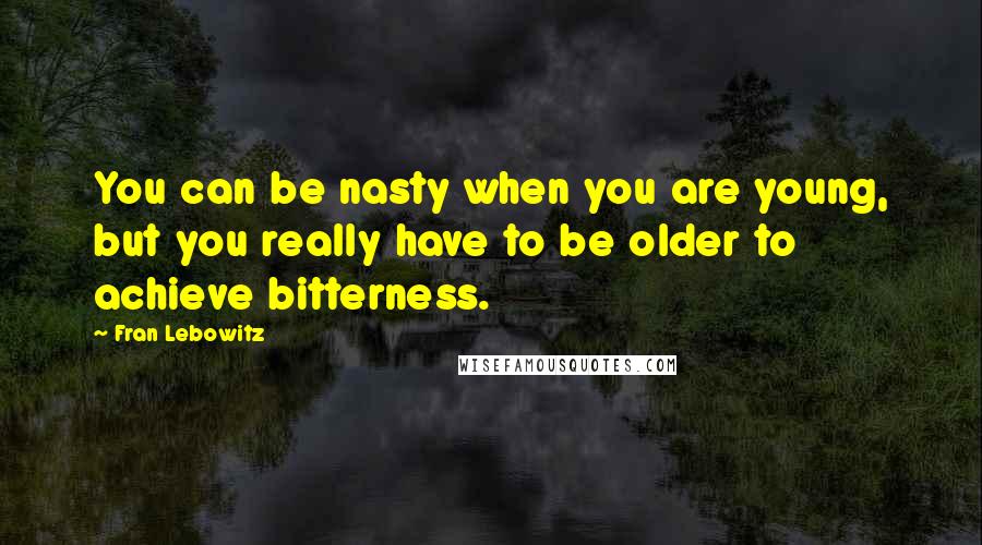 Fran Lebowitz Quotes: You can be nasty when you are young, but you really have to be older to achieve bitterness.