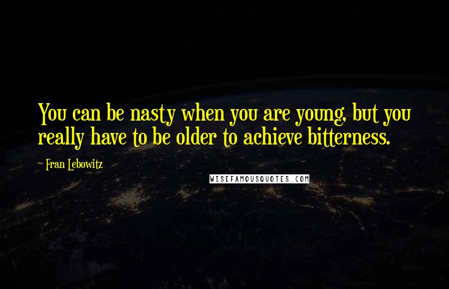 Fran Lebowitz Quotes: You can be nasty when you are young, but you really have to be older to achieve bitterness.