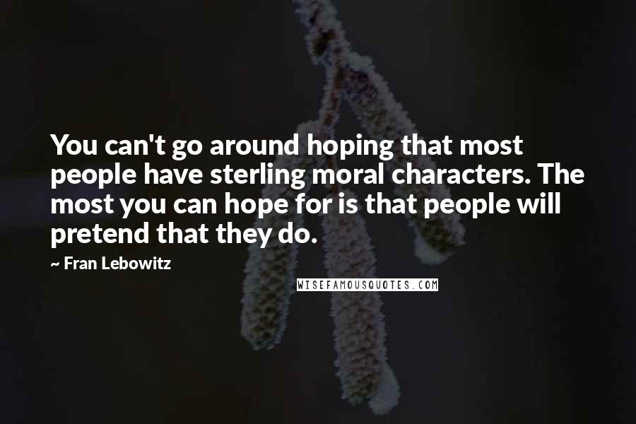 Fran Lebowitz Quotes: You can't go around hoping that most people have sterling moral characters. The most you can hope for is that people will pretend that they do.