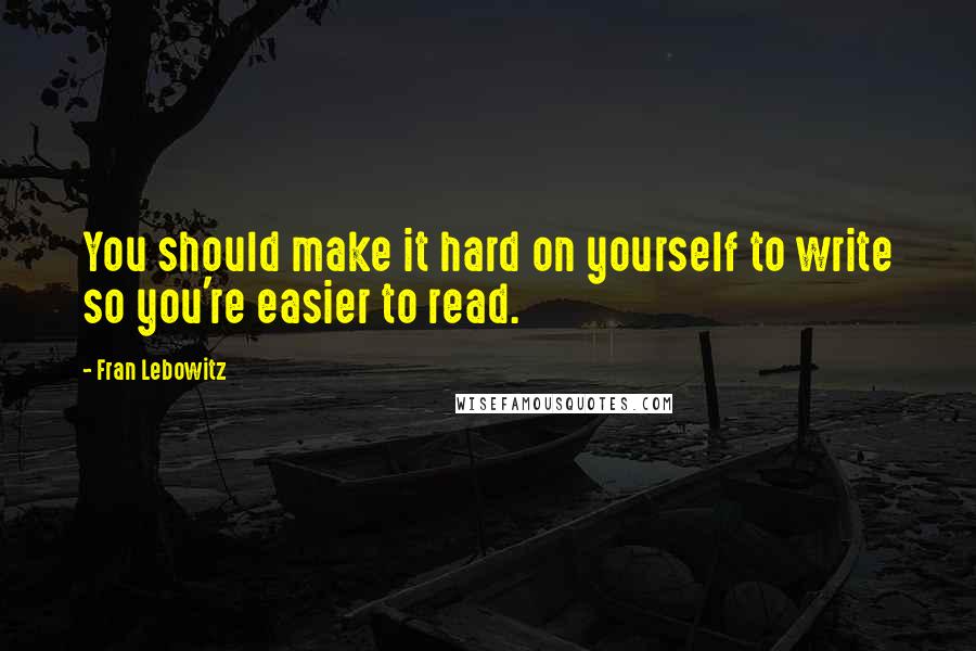 Fran Lebowitz Quotes: You should make it hard on yourself to write so you're easier to read.