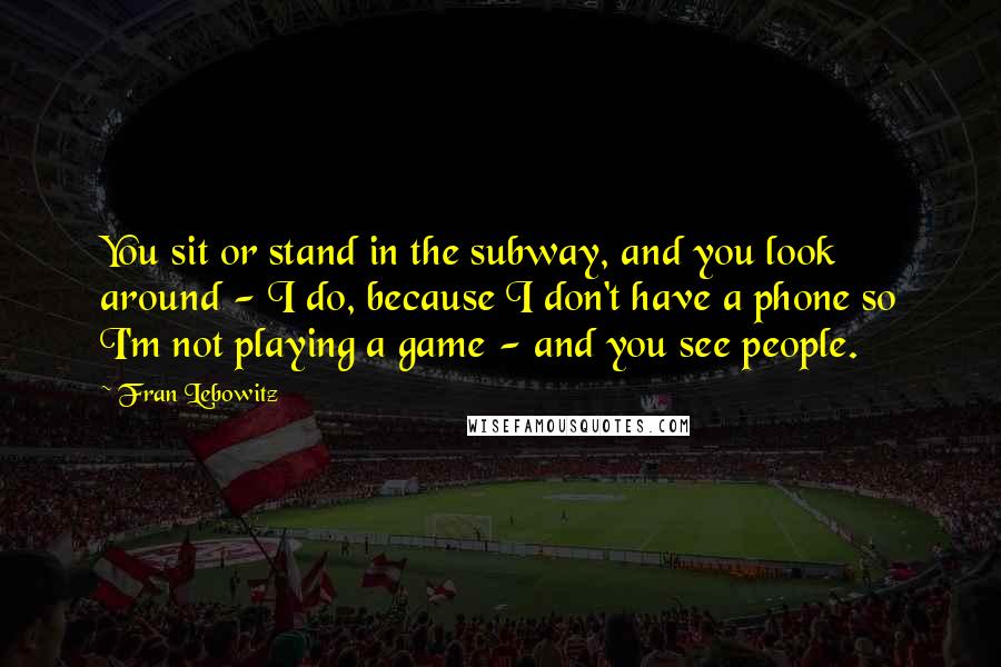 Fran Lebowitz Quotes: You sit or stand in the subway, and you look around - I do, because I don't have a phone so I'm not playing a game - and you see people.