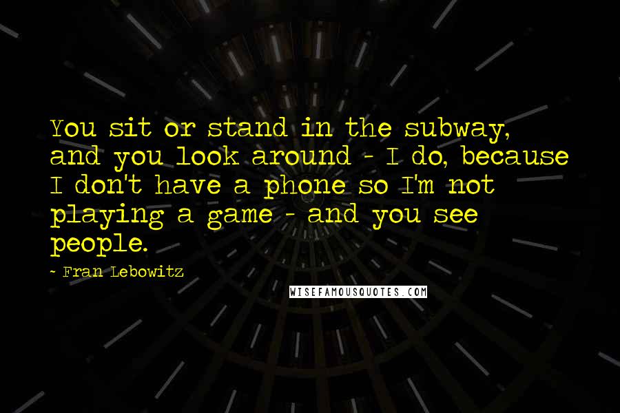 Fran Lebowitz Quotes: You sit or stand in the subway, and you look around - I do, because I don't have a phone so I'm not playing a game - and you see people.