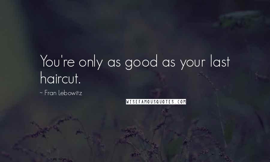 Fran Lebowitz Quotes: You're only as good as your last haircut.