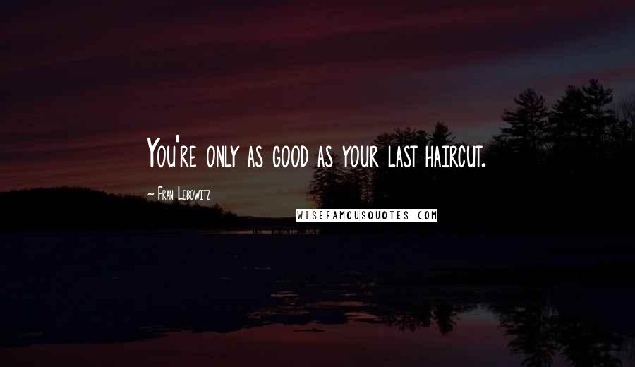 Fran Lebowitz Quotes: You're only as good as your last haircut.