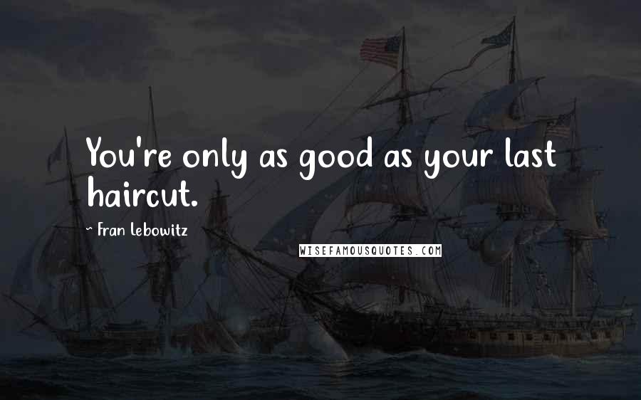 Fran Lebowitz Quotes: You're only as good as your last haircut.