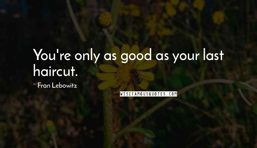 Fran Lebowitz Quotes: You're only as good as your last haircut.