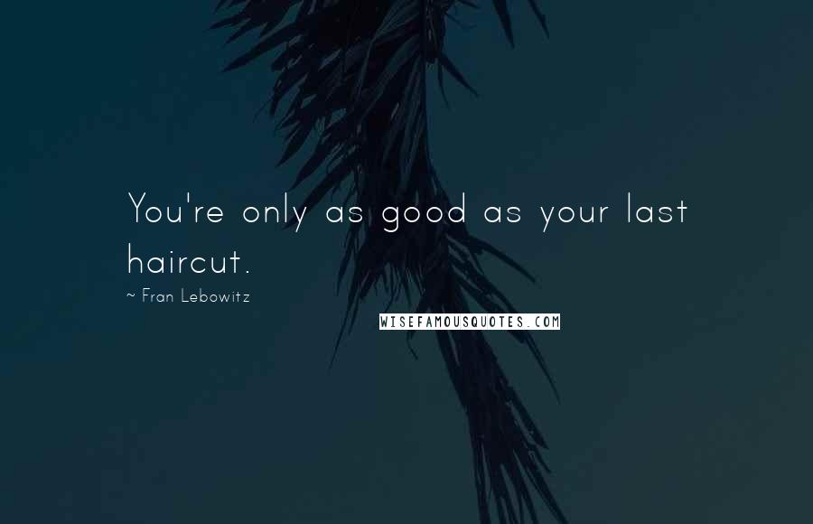 Fran Lebowitz Quotes: You're only as good as your last haircut.