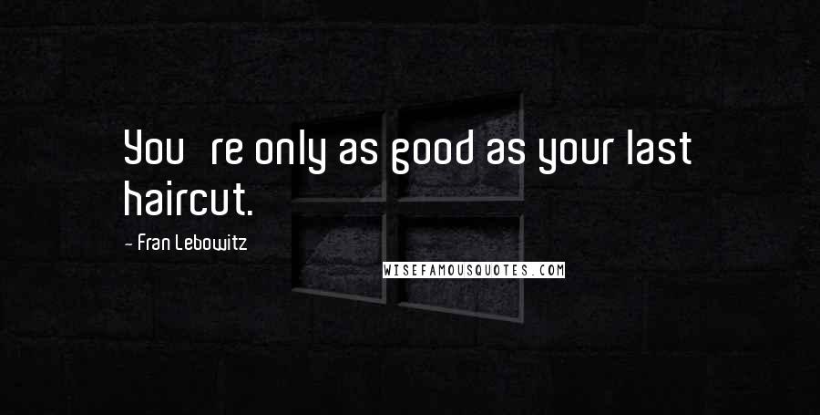 Fran Lebowitz Quotes: You're only as good as your last haircut.