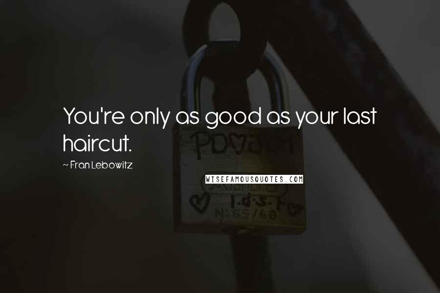 Fran Lebowitz Quotes: You're only as good as your last haircut.