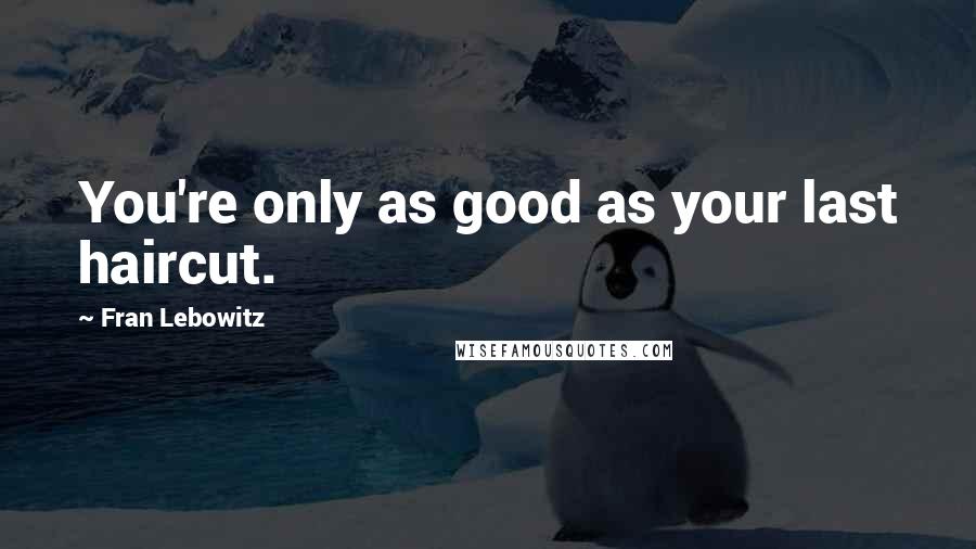 Fran Lebowitz Quotes: You're only as good as your last haircut.