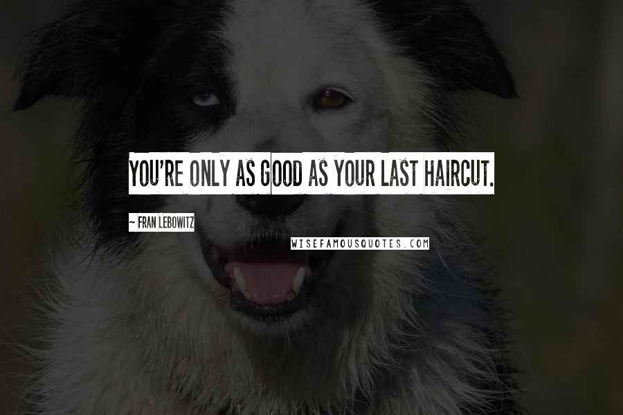 Fran Lebowitz Quotes: You're only as good as your last haircut.