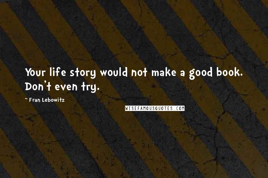 Fran Lebowitz Quotes: Your life story would not make a good book. Don't even try.