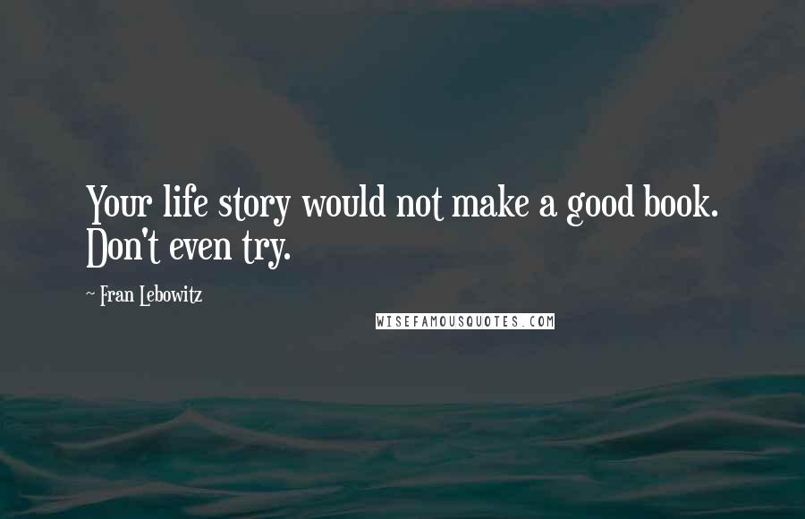 Fran Lebowitz Quotes: Your life story would not make a good book. Don't even try.