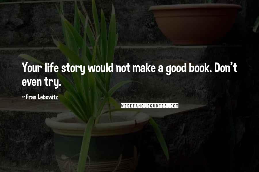 Fran Lebowitz Quotes: Your life story would not make a good book. Don't even try.