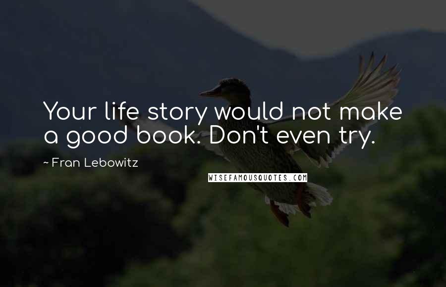 Fran Lebowitz Quotes: Your life story would not make a good book. Don't even try.