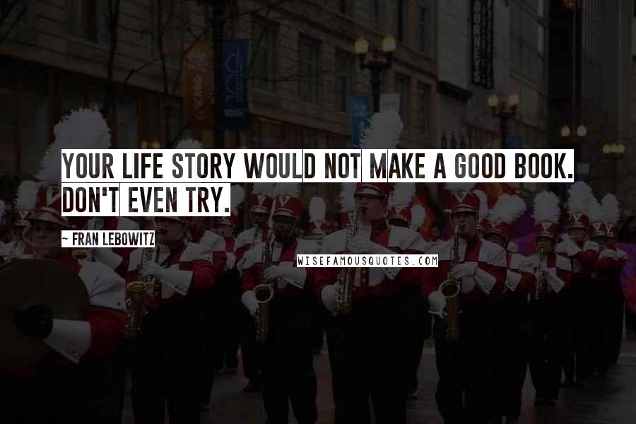 Fran Lebowitz Quotes: Your life story would not make a good book. Don't even try.