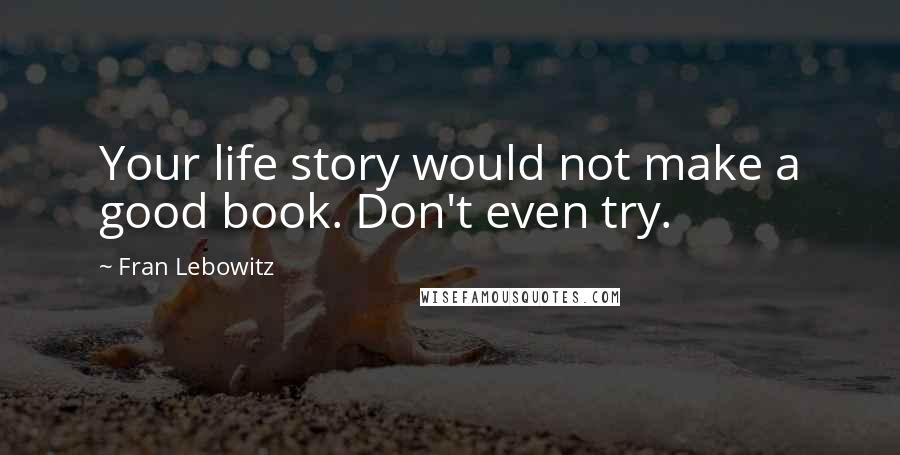 Fran Lebowitz Quotes: Your life story would not make a good book. Don't even try.