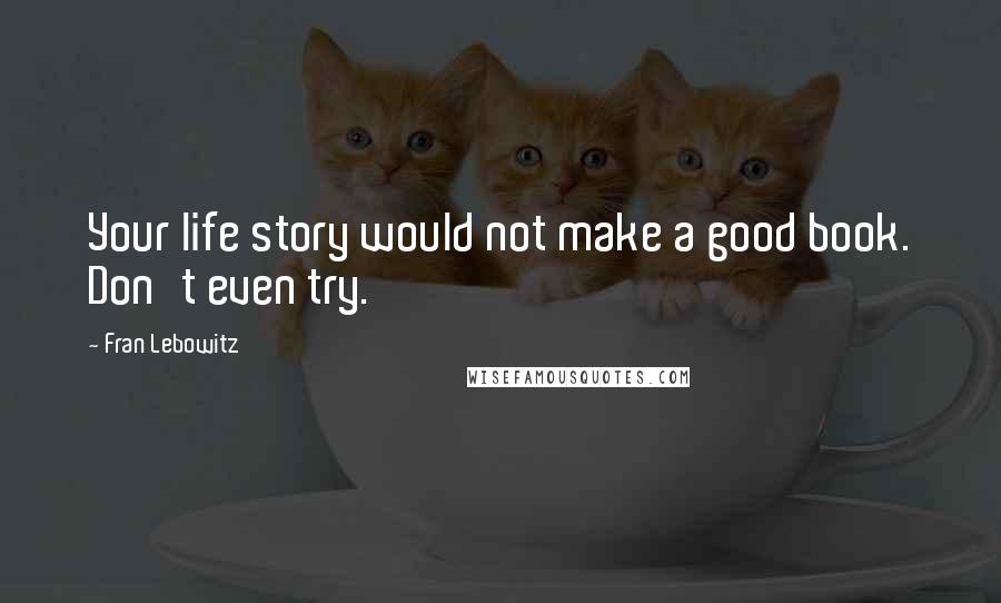Fran Lebowitz Quotes: Your life story would not make a good book. Don't even try.