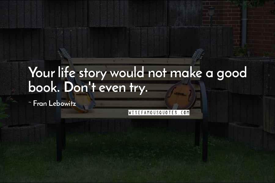 Fran Lebowitz Quotes: Your life story would not make a good book. Don't even try.