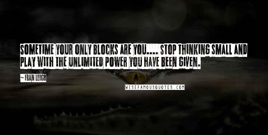 Fran Leigh Quotes: Sometime your only blocks are you.... Stop thinking small and play with the unlimited power you have been given.