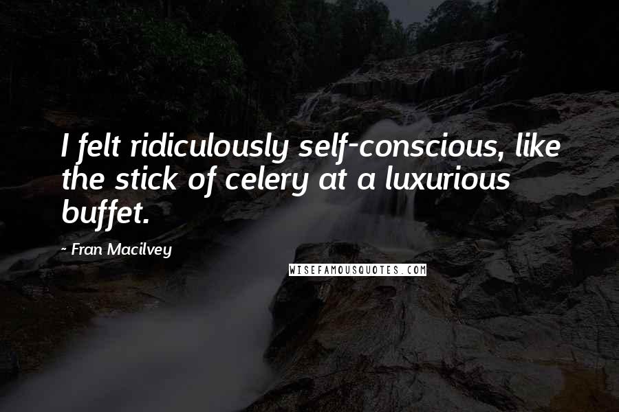 Fran Macilvey Quotes: I felt ridiculously self-conscious, like the stick of celery at a luxurious buffet.