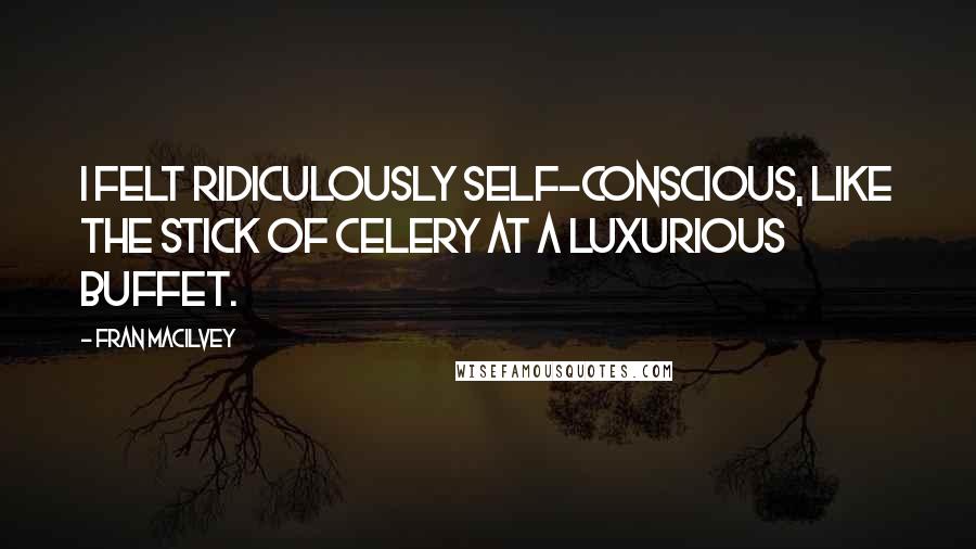 Fran Macilvey Quotes: I felt ridiculously self-conscious, like the stick of celery at a luxurious buffet.
