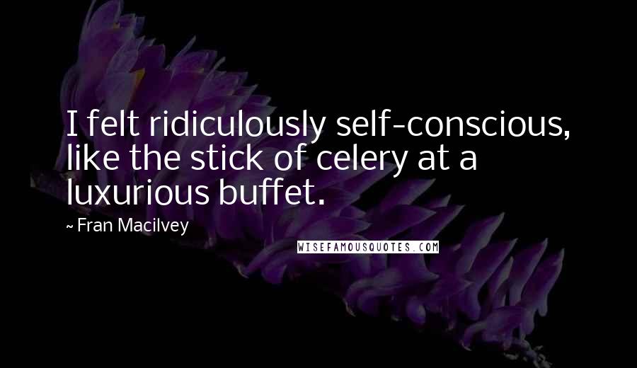 Fran Macilvey Quotes: I felt ridiculously self-conscious, like the stick of celery at a luxurious buffet.