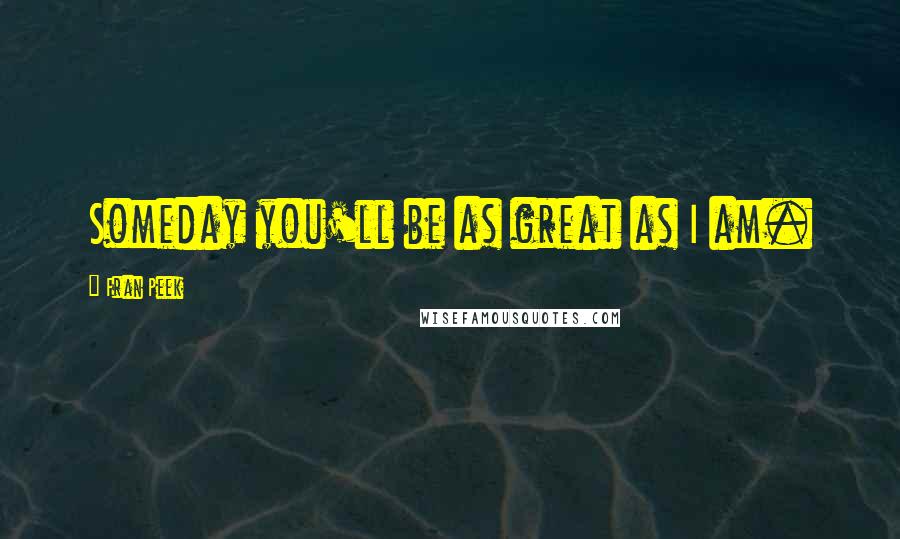 Fran Peek Quotes: Someday you'll be as great as I am.