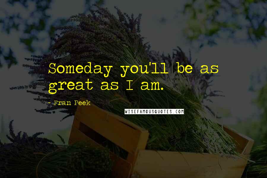 Fran Peek Quotes: Someday you'll be as great as I am.