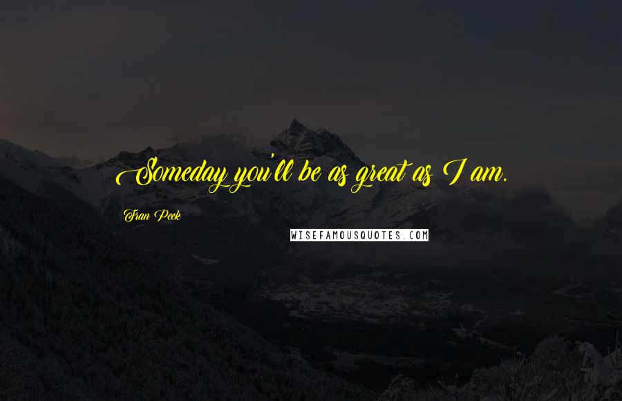Fran Peek Quotes: Someday you'll be as great as I am.