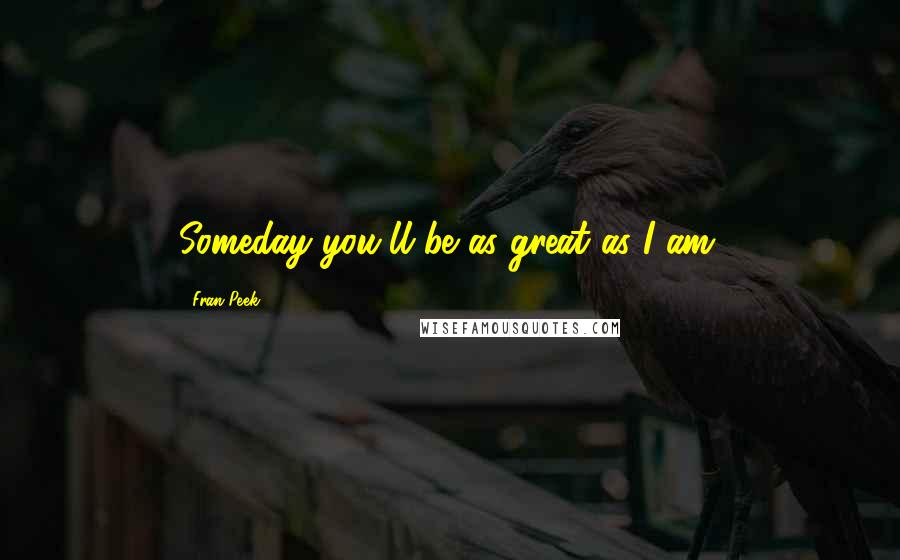Fran Peek Quotes: Someday you'll be as great as I am.